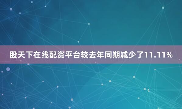 股天下在线配资平台较去年同期减少了11.11%