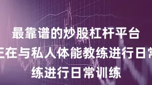 最靠谱的炒股杠杆平台但也正在与私人体能教练进行日常训练