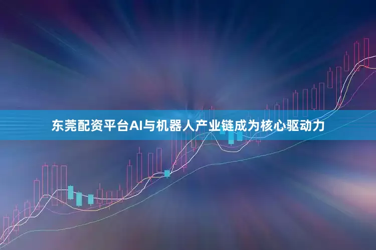 东莞配资平台AI与机器人产业链成为核心驱动力