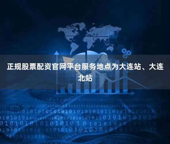 正规股票配资官网平台服务地点为大连站、大连北站