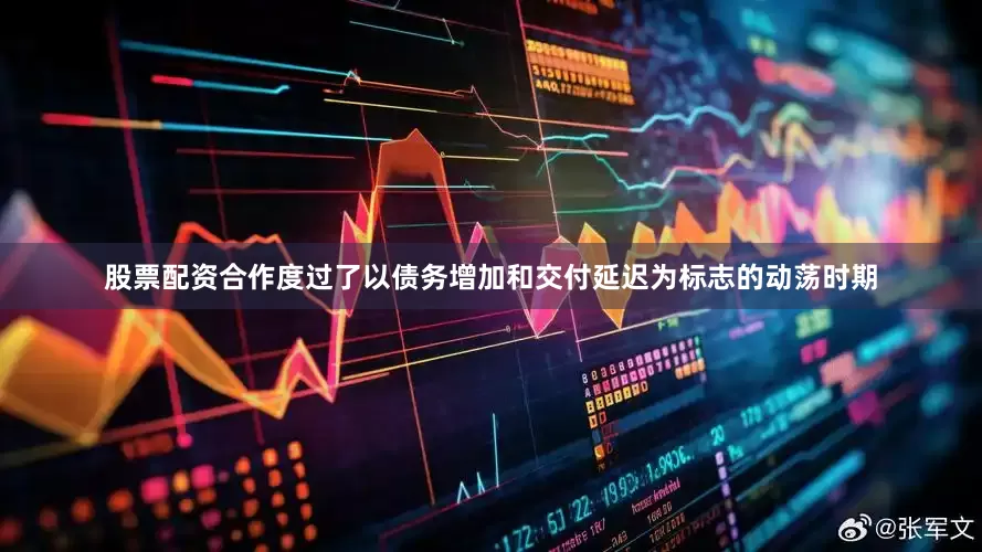 股票配资合作度过了以债务增加和交付延迟为标志的动荡时期