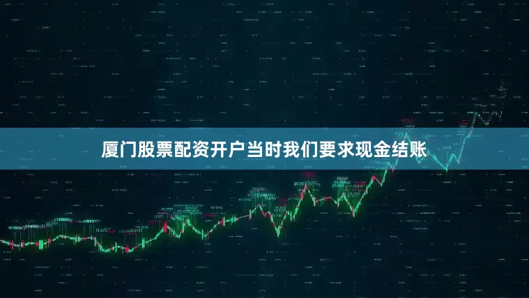 厦门股票配资开户当时我们要求现金结账