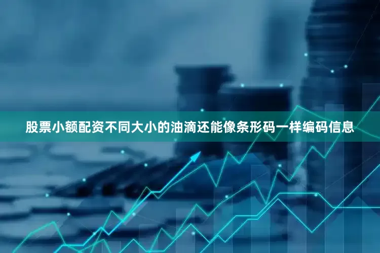 股票小额配资不同大小的油滴还能像条形码一样编码信息