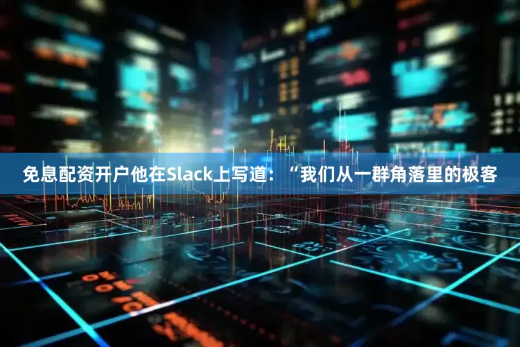 免息配资开户他在Slack上写道：“我们从一群角落里的极客