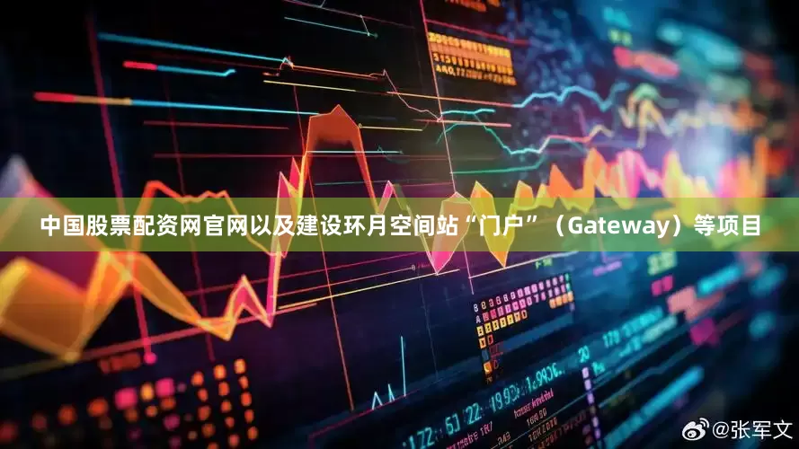 中国股票配资网官网以及建设环月空间站“门户”（Gateway）等项目