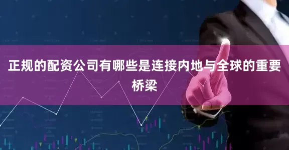 正规的配资公司有哪些是连接内地与全球的重要桥梁