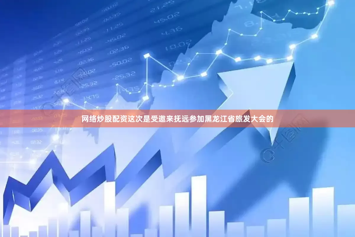 网络炒股配资这次是受邀来抚远参加黑龙江省旅发大会的