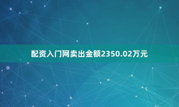 配资入门网卖出金额2350.02万元
