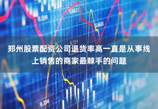 郑州股票配资公司退货率高一直是从事线上销售的商家最棘手的问题