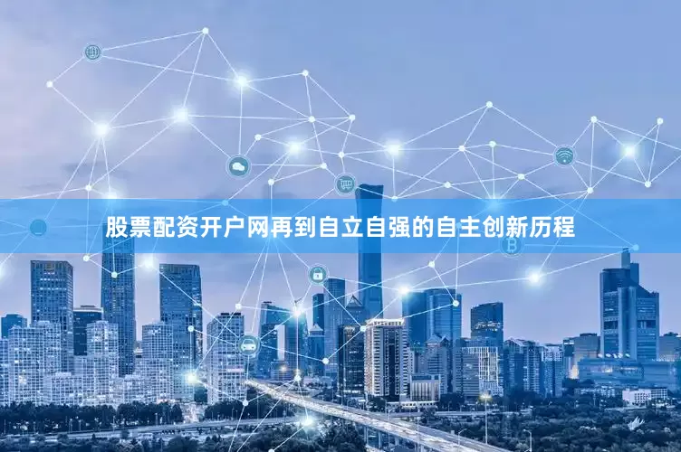 股票配资开户网再到自立自强的自主创新历程