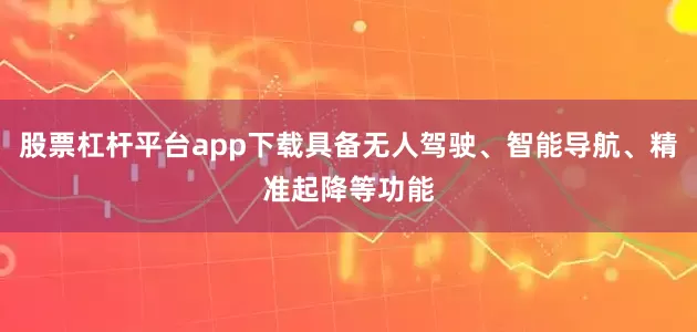 股票杠杆平台app下载具备无人驾驶、智能导航、精准起降等功能