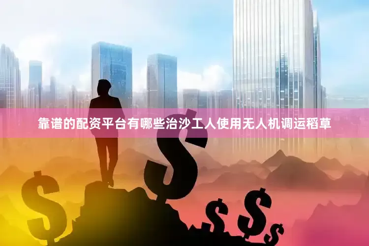 靠谱的配资平台有哪些治沙工人使用无人机调运稻草