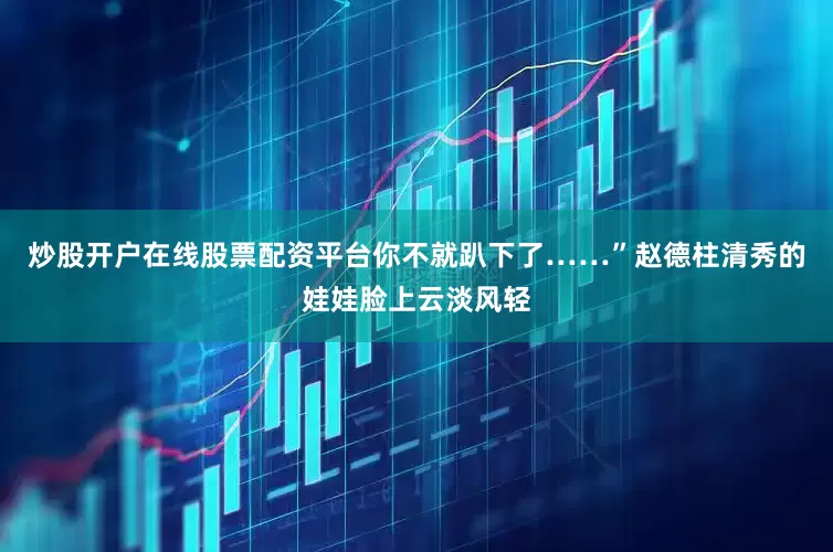 炒股开户在线股票配资平台你不就趴下了……”赵德柱清秀的娃娃脸上云淡风轻