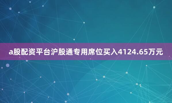 a股配资平台沪股通专用席位买入4124.65万元