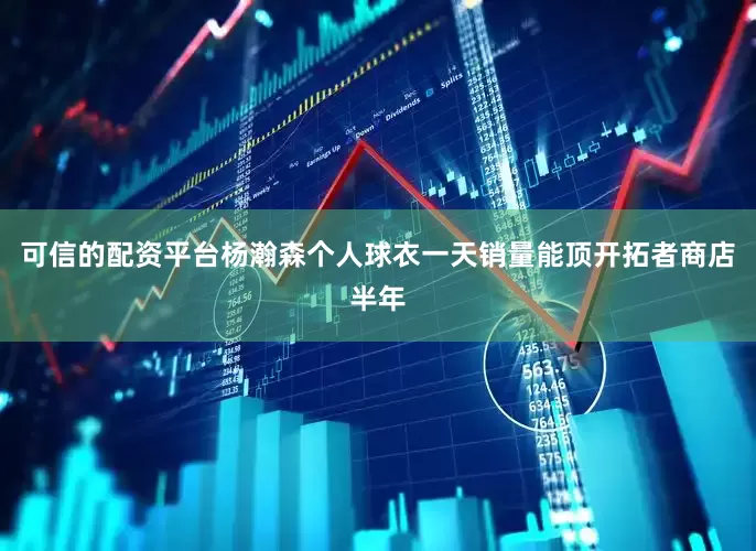 可信的配资平台杨瀚森个人球衣一天销量能顶开拓者商店半年