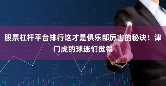 股票杠杆平台排行这才是俱乐部厉害的秘诀！津门虎的球迷们觉得