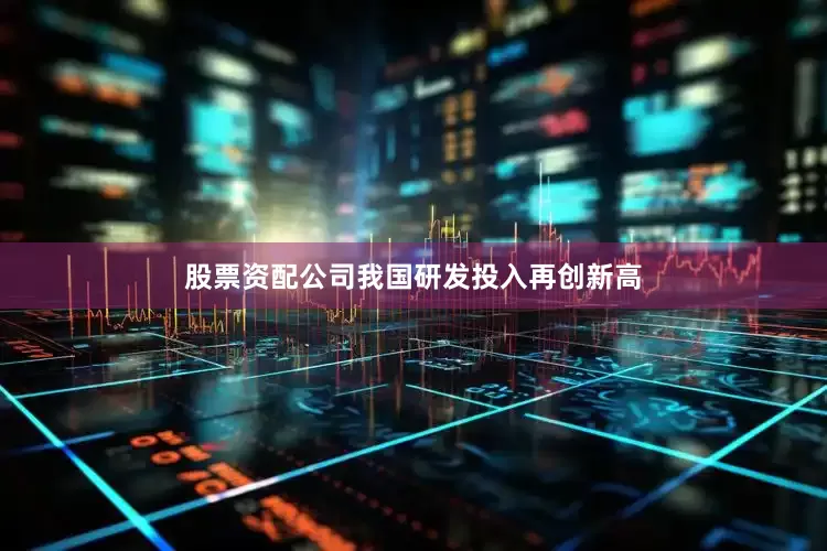 股票资配公司我国研发投入再创新高