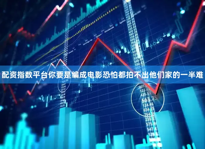 配资指数平台你要是编成电影恐怕都拍不出他们家的一半难