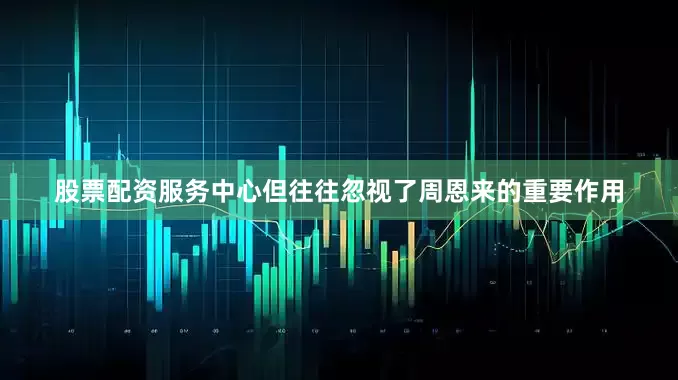 股票配资服务中心但往往忽视了周恩来的重要作用