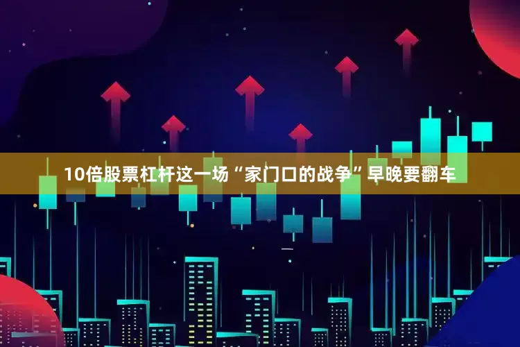 10倍股票杠杆这一场“家门口的战争”早晚要翻车