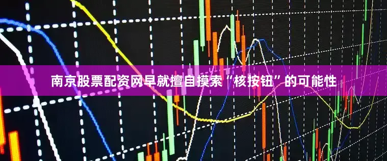 南京股票配资网早就擅自摸索“核按钮”的可能性
