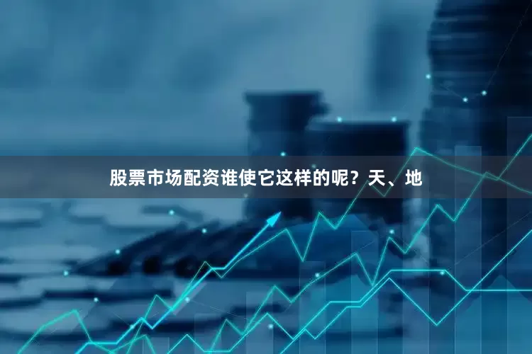 股票市场配资谁使它这样的呢？天、地