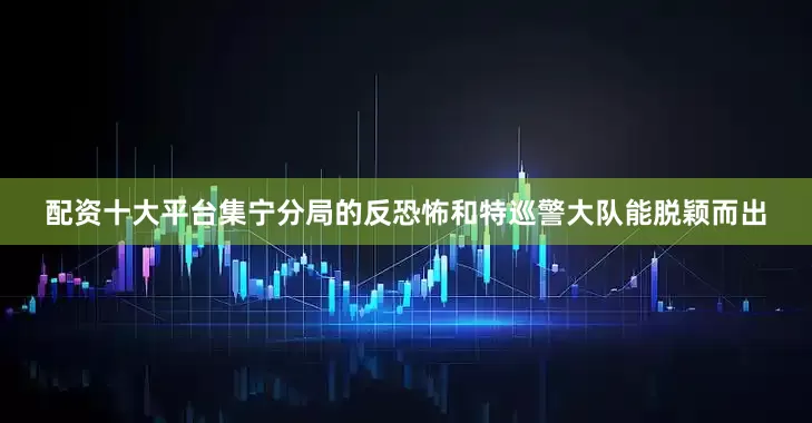 配资十大平台集宁分局的反恐怖和特巡警大队能脱颖而出
