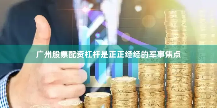 广州股票配资杠杆是正正经经的军事焦点