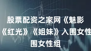 股票配资之家网《魅影》《红光》《姐妹》入围女性组