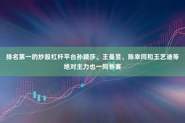 排名第一的炒股杠杆平台孙颖莎、王曼昱、陈幸同和王艺迪等绝对主力也一同参赛
