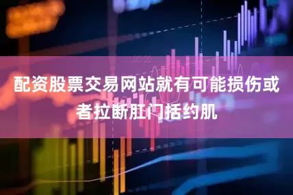 配资股票交易网站就有可能损伤或者拉断肛门括约肌