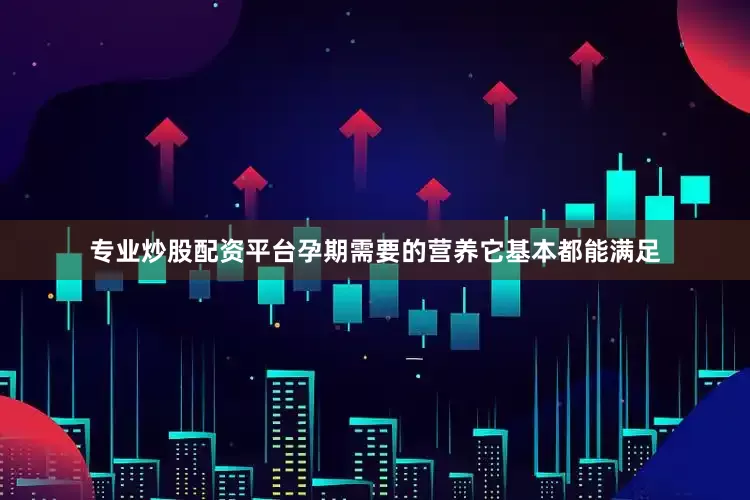 专业炒股配资平台孕期需要的营养它基本都能满足