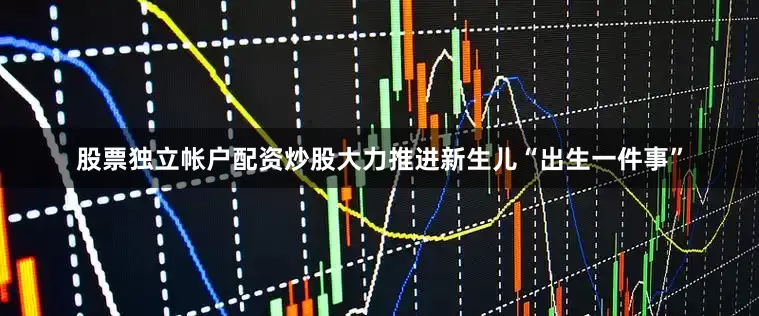 股票独立帐户配资炒股大力推进新生儿“出生一件事”