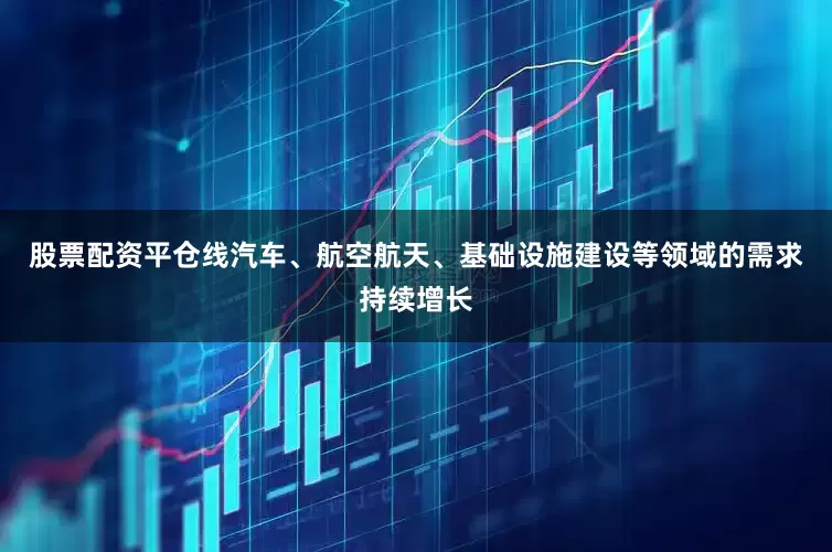 股票配资平仓线汽车、航空航天、基础设施建设等领域的需求持续增长