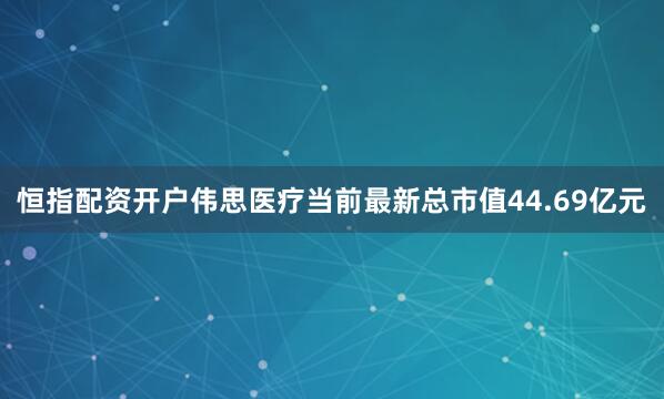 恒指配资开户伟思医疗当前最新总市值44.69亿元