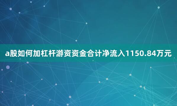 a股如何加杠杆游资资金合计净流入1150.84万元
