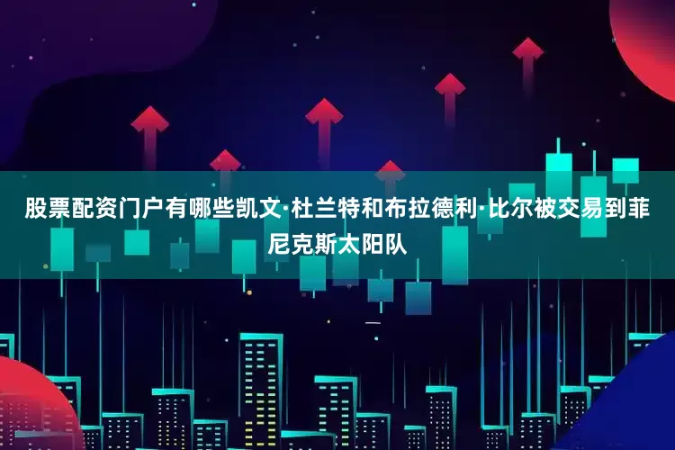 股票配资门户有哪些凯文·杜兰特和布拉德利·比尔被交易到菲尼克斯太阳队