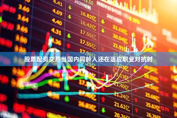 股票配资交易当国内同龄人还在适应职业对抗时
