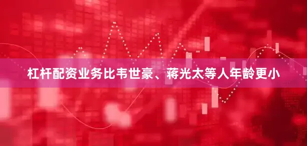 杠杆配资业务比韦世豪、蒋光太等人年龄更小