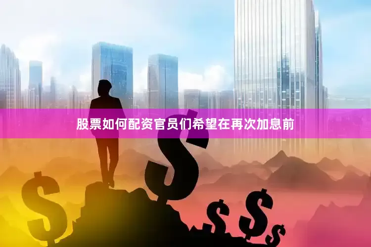 股票如何配资官员们希望在再次加息前