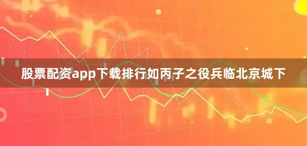 股票配资app下载排行如丙子之役兵临北京城下