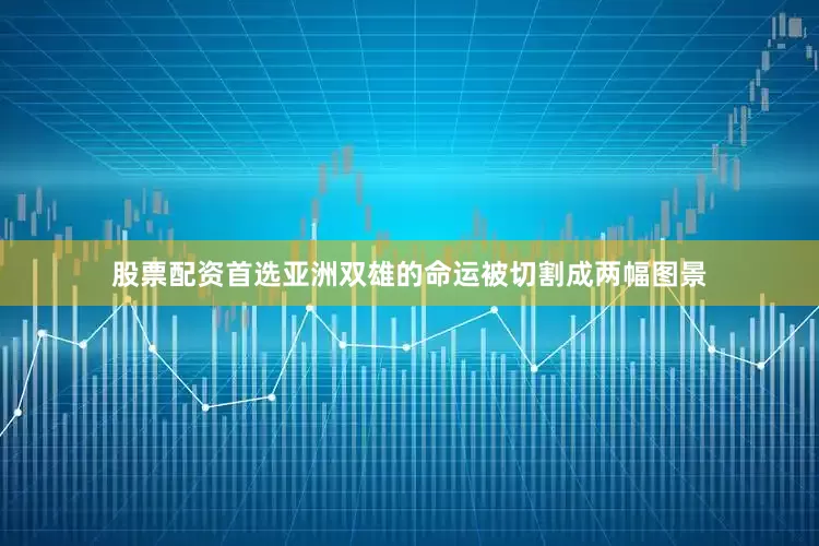 股票配资首选亚洲双雄的命运被切割成两幅图景