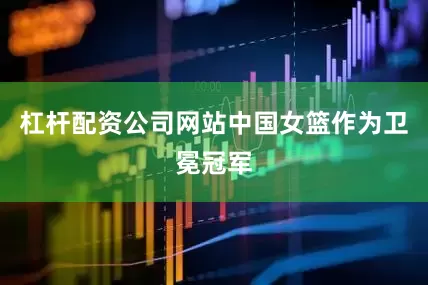 杠杆配资公司网站中国女篮作为卫冕冠军