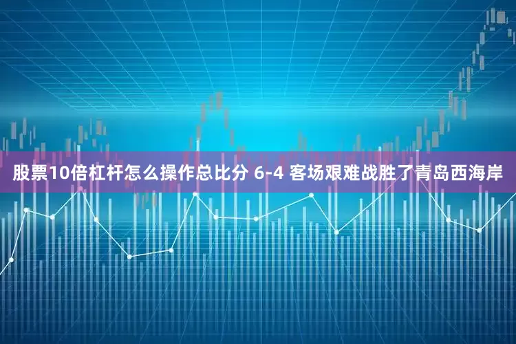 股票10倍杠杆怎么操作总比分 6-4 客场艰难战胜了青岛西海岸