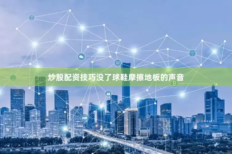 炒股配资技巧没了球鞋摩擦地板的声音