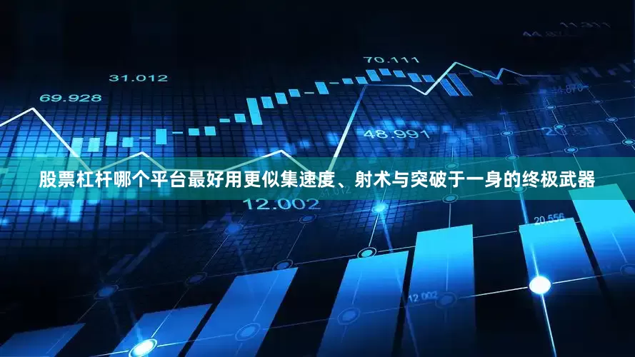 股票杠杆哪个平台最好用更似集速度、射术与突破于一身的终极武器