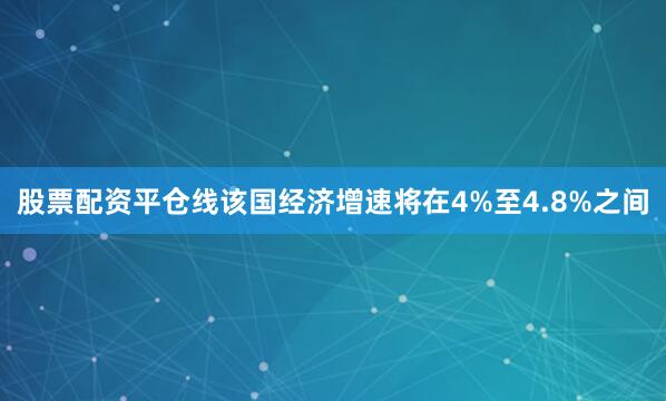 股票配资平仓线该国经济增速将在4%至4.8%之间
