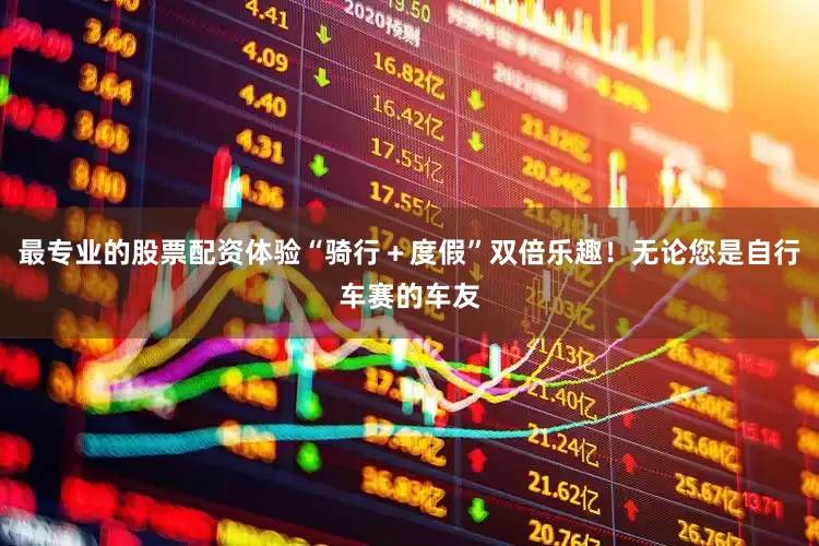 最专业的股票配资体验“骑行＋度假”双倍乐趣！无论您是自行车赛的车友