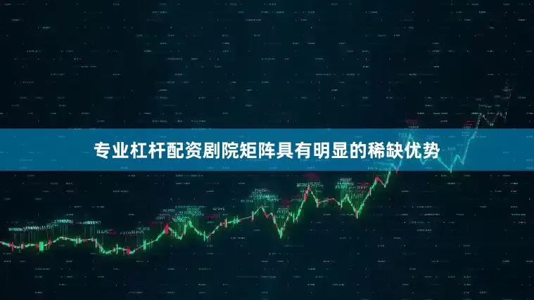 专业杠杆配资剧院矩阵具有明显的稀缺优势