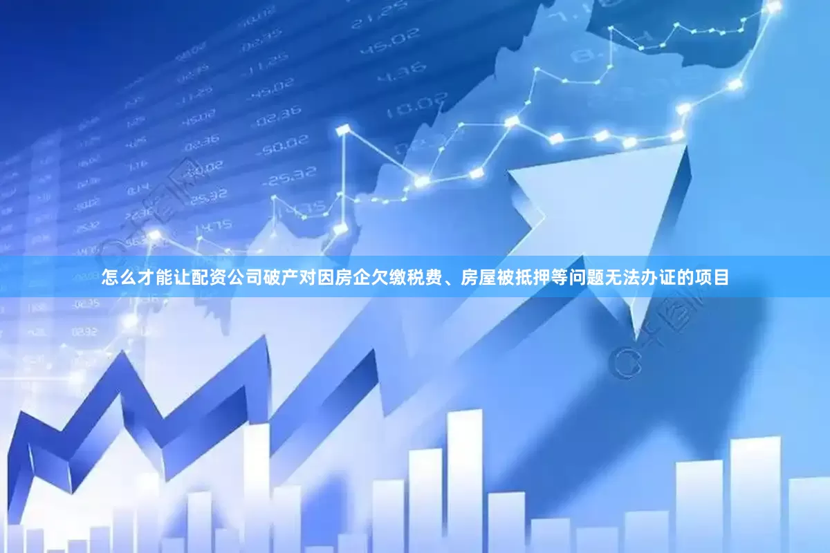 怎么才能让配资公司破产对因房企欠缴税费、房屋被抵押等问题无法办证的项目